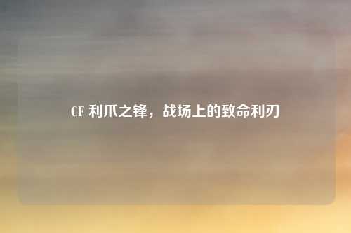 CF 利爪之锋，战场上的致命利刃