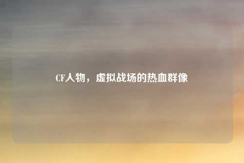 CF人物，虚拟战场的热血群像