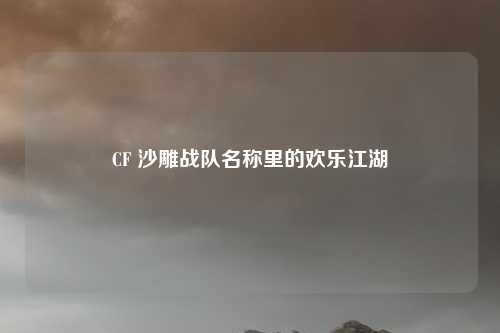 CF 沙雕战队名称里的欢乐江湖