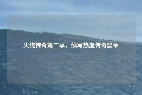 火线传奇第二季，续写热血传奇篇章