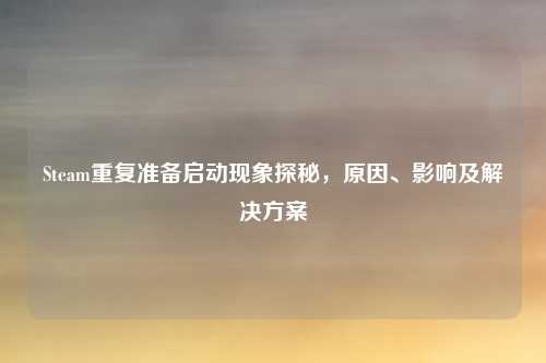 Steam重复准备启动现象探秘,原因、影响及解决方案
