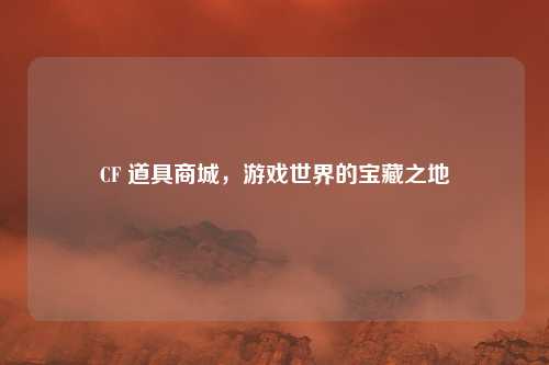 CF 道具商城，游戏世界的宝藏之地