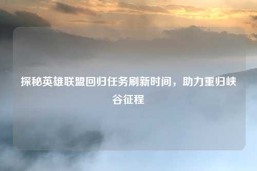 探秘英雄联盟回归任务刷新时间,助力重归峡谷征程