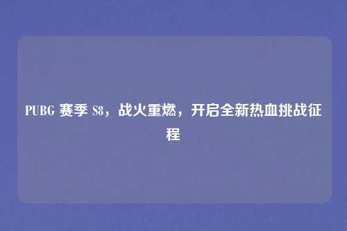 PUBG 赛季 S8,战火重燃,开启全新热血挑战征程
