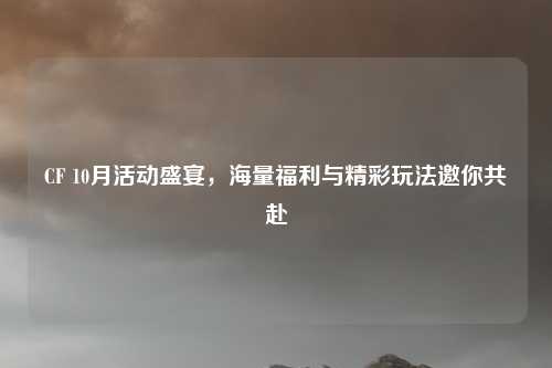 CF 10月活动盛宴,海量福利与精彩玩法邀你共赴