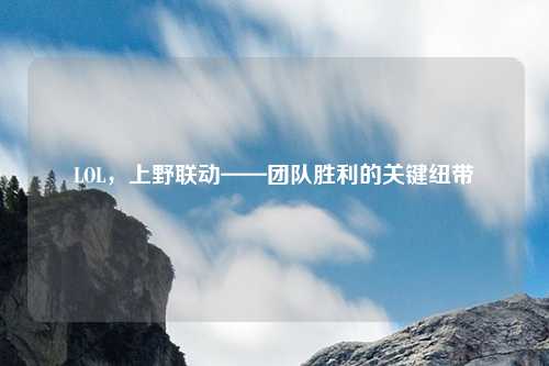 LOL,上野联动——团队胜利的关键纽带