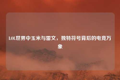 LOL世界中玉米与雷文,独特符号背后的电竞万象