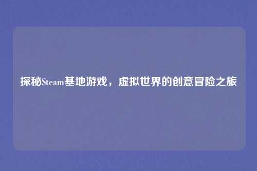 探秘Steam基地游戏,虚拟世界的创意冒险之旅
