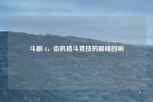 斗剧 4，街机格斗竞技的巅峰回响