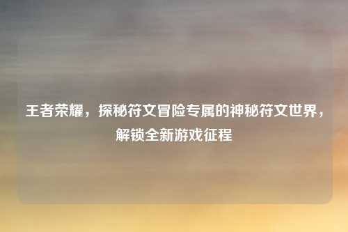 王者荣耀,探秘符文冒险专属的神秘符文世界,解锁全新游戏征程