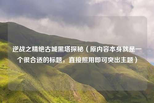 逆战之精绝古城黑塔探秘(原内容本身就是一个很合适的标题,直接照用即可突出主题)