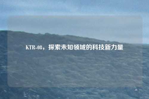 KTR-08,探索未知领域的科技新力量