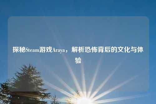 探秘Steam游戏Araya，解析恐怖背后的文化与体验