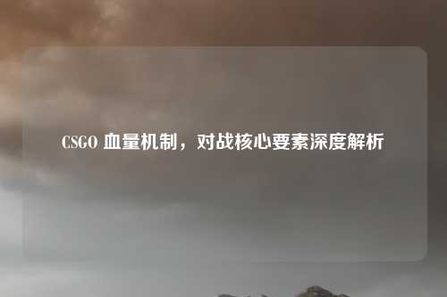 CSGO 血量机制,对战核心要素深度解析