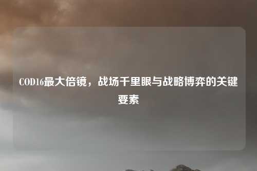 COD16最大倍镜，战场千里眼与战略博弈的关键要素