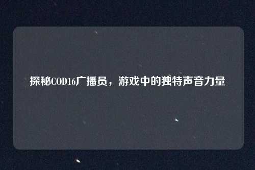 探秘COD16广播员,游戏中的独特声音力量
