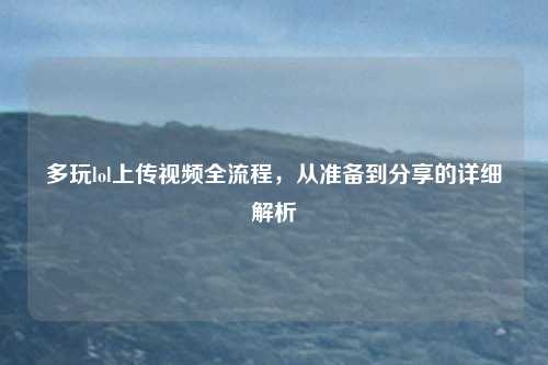 多玩lol上传视频全流程，从准备到分享的详细解析
