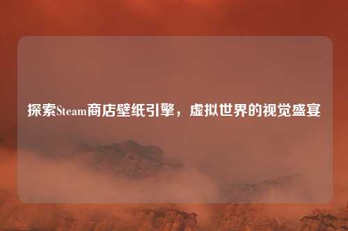 探索Steam商店壁纸引擎,虚拟世界的视觉盛宴