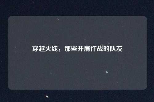 穿越火线，那些并肩作战的队友