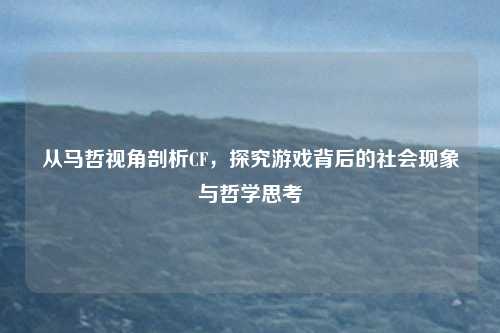 从马哲视角剖析CF，探究游戏背后的社会现象与哲学思考