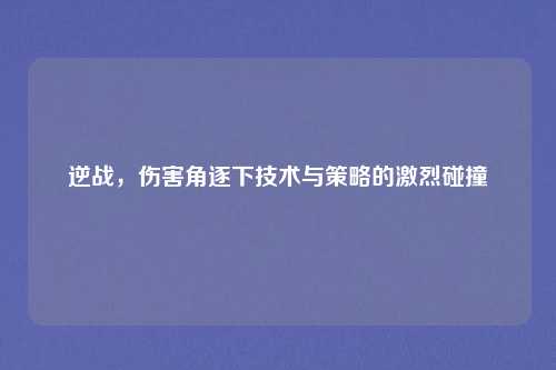 逆战,伤害角逐下技术与策略的激烈碰撞