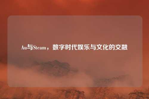 Au与Steam,数字时代娱乐与文化的交融