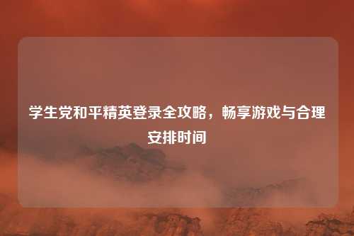 学生党和平精英登录全攻略，畅享游戏与合理安排时间