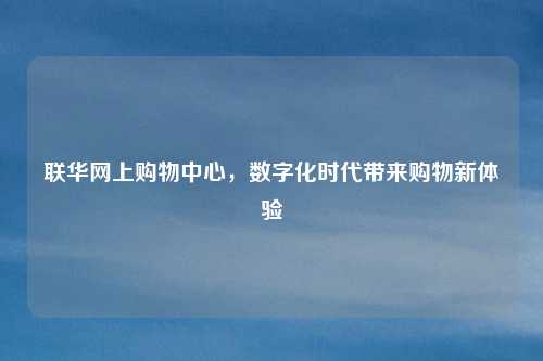 联华网上购物中心,数字化时代带来购物新体验