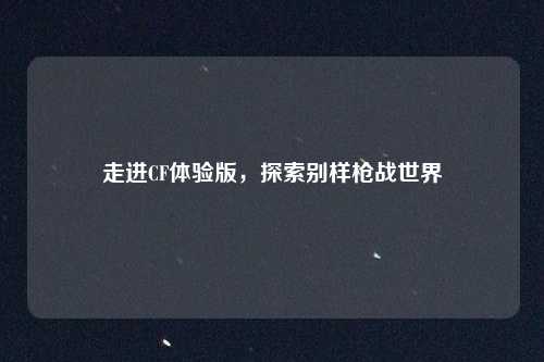 走进CF体验版,探索别样枪战世界