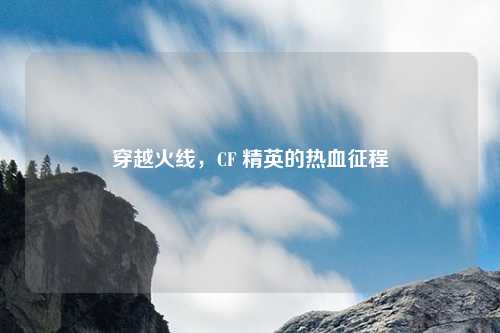 穿越火线，CF 精英的热血征程