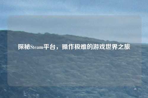 探秘Steam平台，操作极难的游戏世界之旅