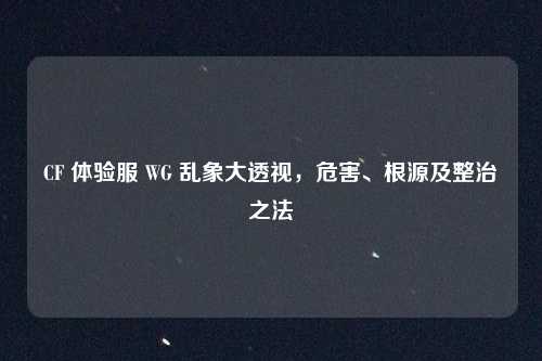 CF 体验服 WG 乱象大透视,危害、根源及整治之法