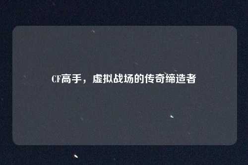 CF高手，虚拟战场的传奇缔造者