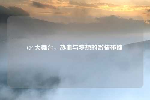 CF 大舞台，热血与梦想的激情碰撞