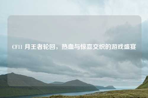 CF11 月王者轮回，热血与惊喜交织的游戏盛宴