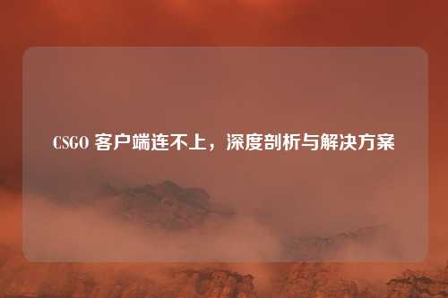 CSGO 客户端连不上,深度剖析与解决方案