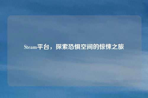 Steam平台,探索恐惧空间的惊悚之旅