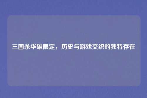 三国杀华雄限定,历史与游戏交织的独特存在