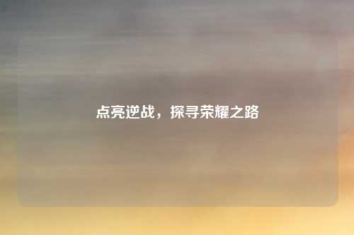 点亮逆战,探寻荣耀之路