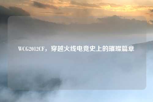 WCG2012CF，穿越火线电竞史上的璀璨篇章