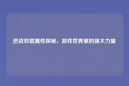 逆战双震属性探秘,游戏世界里的强大力量