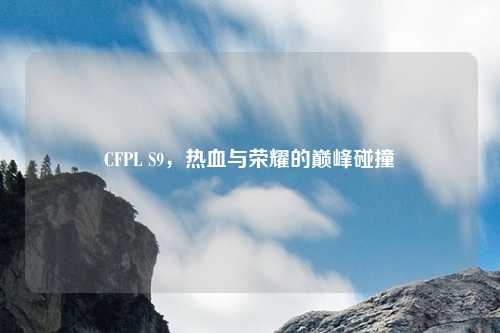 CFPL S9，热血与荣耀的巅峰碰撞