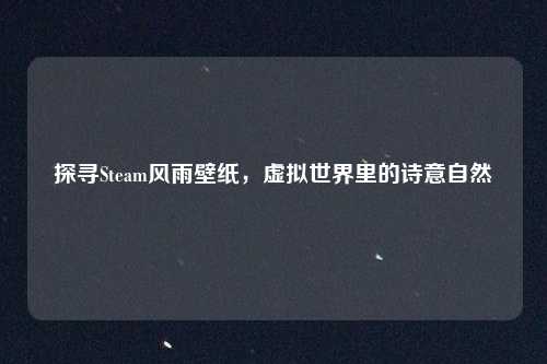 探寻Steam风雨壁纸，虚拟世界里的诗意自然