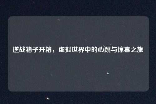 逆战箱子开箱，虚拟世界中的心跳与惊喜之旅