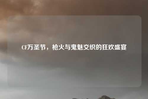 CF万圣节,枪火与鬼魅交织的狂欢盛宴