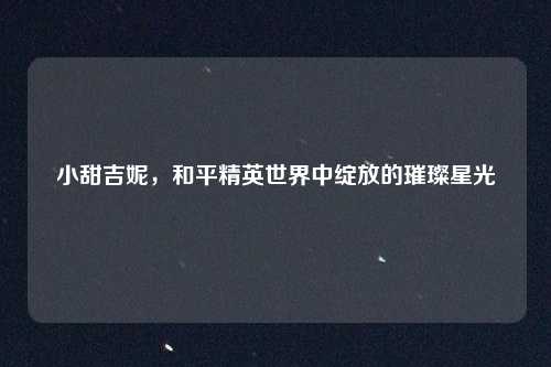 小甜吉妮，和平精英世界中绽放的璀璨星光