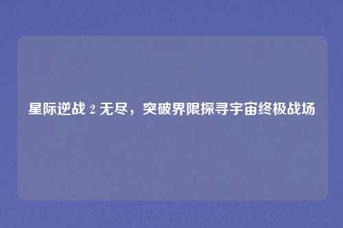 星际逆战 2 无尽，突破界限探寻宇宙终极战场