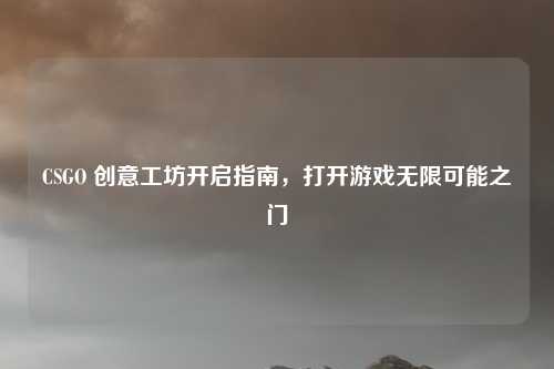 CSGO 创意工坊开启指南，打开游戏无限可能之门