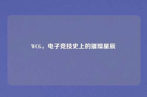 WCG,电子竞技史上的璀璨星辰