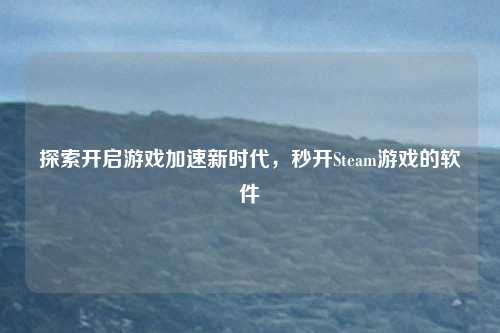 探索开启游戏加速新时代，秒开Steam游戏的软件